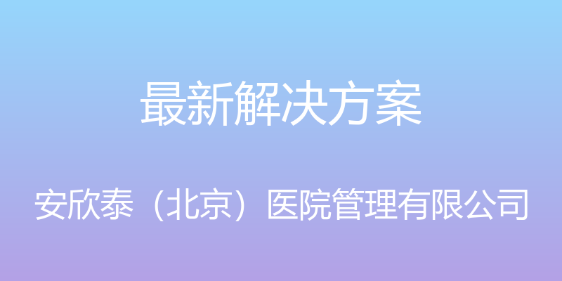 最新解决方案 - 安欣泰（北京）医院管理有限公司