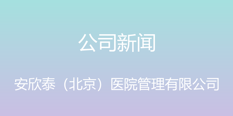 公司新闻 - 安欣泰（北京）医院管理有限公司