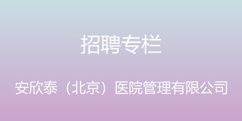 招聘专栏 - 安欣泰（北京）医院管理有限公司